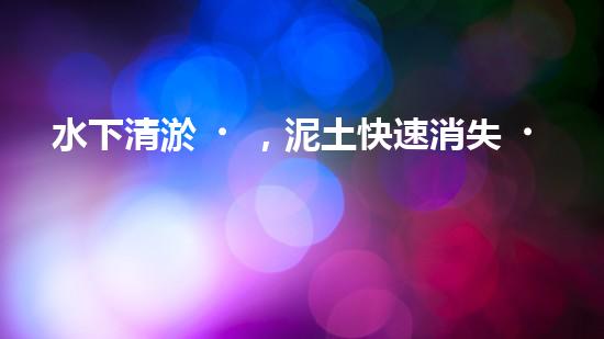 水下清淤，泥土快速消失？